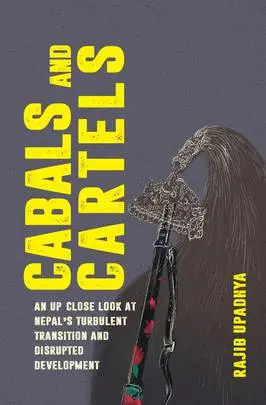 Cabals and Cartels: An Up Close Look at Nepal's Turbulent Transition and Disrupted Development